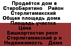 Продаётся дом в СтароБарятино › Район ­ Стерлитамакский › Общая площадь дома ­ 40 › Площадь участка ­ 30 › Цена ­ 750 000 - Башкортостан респ., Стерлитамакский р-н Недвижимость » Дома, коттеджи, дачи продажа   . Башкортостан респ.